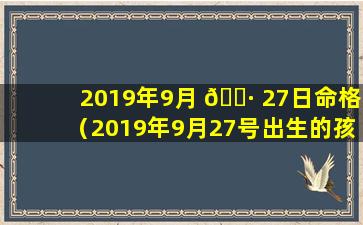 2019年9月 🕷 27日命格（2019年9月27号出生的孩子是什么命）